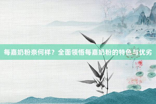 每嘉奶粉奈何样？全面领悟每嘉奶粉的特色与优劣